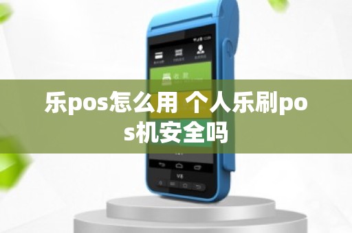 乐pos怎么用 个人乐刷pos机安全吗