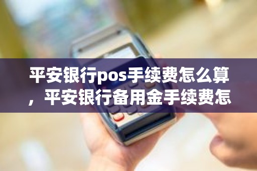 平安银行pos手续费怎么算，平安银行备用金手续费怎么算