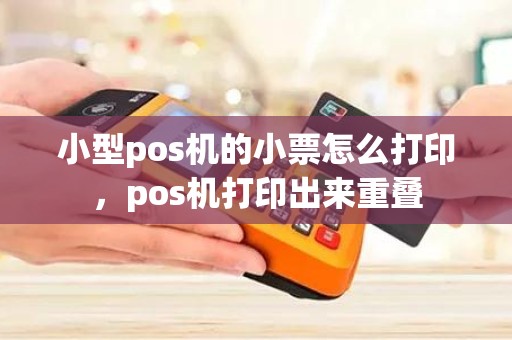 小型pos机的小票怎么打印，pos机打印出来重叠