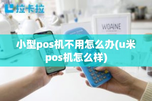 小型pos机不用怎么办(u米pos机怎么样) 小型pos机不用怎么办(u米pos机怎么样)