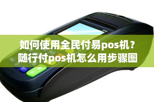 如何使用全民付易pos机?随行付pos机怎么用步骤图 如何使用全民付易pos机?随行付pos机怎么用步骤图