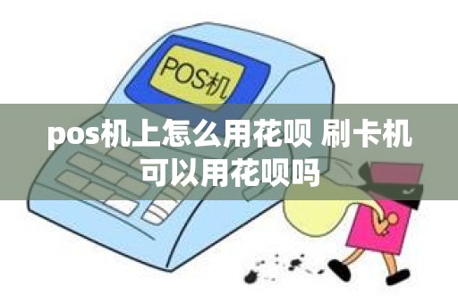 pos机上怎么用花呗 刷卡机可以用花呗吗 pos机上怎么用花呗 刷卡机可以用花呗吗