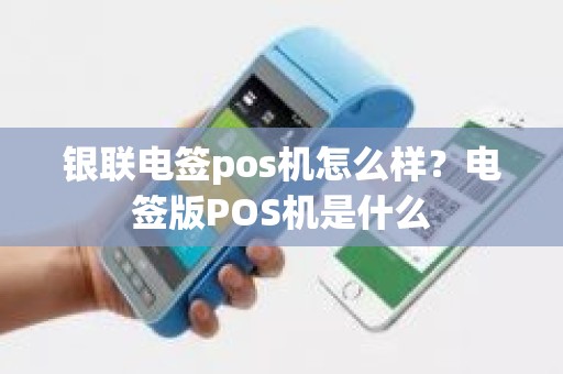银联电签pos机怎么样?电签版POS机是什么 银联电签pos机怎么样?电签版POS机是什么