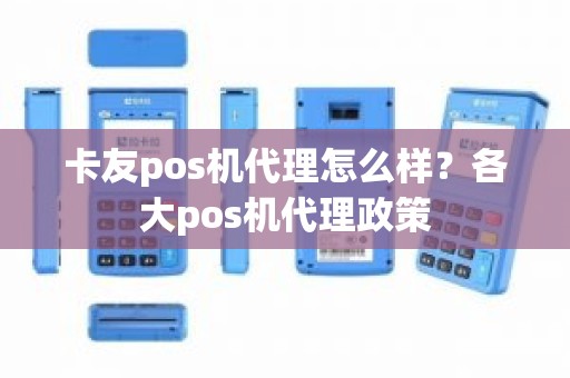 卡友pos机代理怎么样?各大pos机代理政策 卡友pos机代理怎么样?各大pos机代理政策