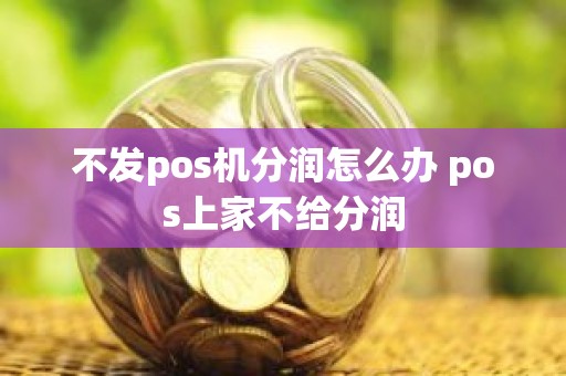 不发pos机分润怎么办 pos上家不给分润 不发pos机分润怎么办 pos上家不给分润