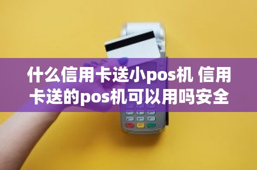 什么信用卡送小pos机 信用卡送的pos机可以用吗安全吗