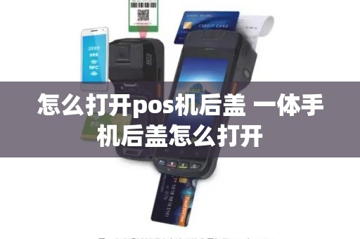 怎么打开pos机后盖 一体手机后盖怎么打开 怎么打开pos机后盖 一体手机后盖怎么打开