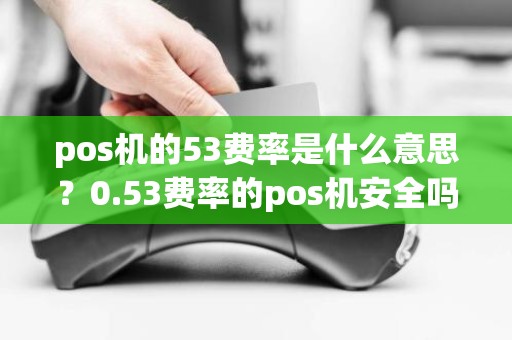 pos机的53费率是什么意思?0.53费率的pos机安全吗 pos机的53费率是什么意思?0.53费率的pos机安全吗