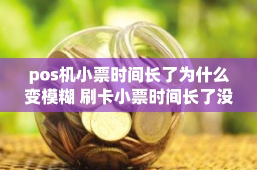 pos机小票时间长了为什么变模糊 刷卡小票时间长了没字了 pos机小票时间长了为什么变模糊 刷卡小票时间长了没字了