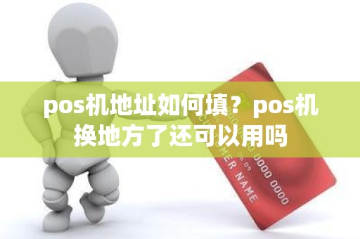 pos机地址如何填?pos机换地方了还可以用吗 pos机地址如何填?pos机换地方了还可以用吗