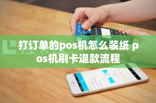 打订单的pos机怎么装纸 pos机刷卡退款流程