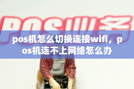 pos机怎么切换连接wifi，pos机连不上网络怎么办