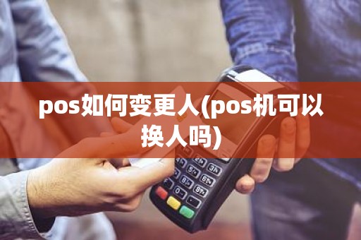 pos如何变更人(pos机可以换人吗)