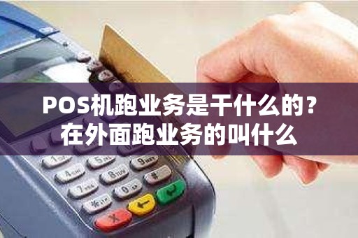 POS机跑业务是干什么的？在外面跑业务的叫什么