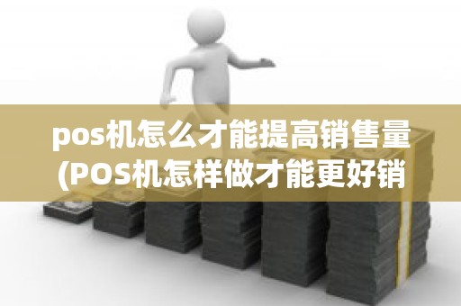 pos机怎么才能提高销售量(POS机怎样做才能更好销售出去)