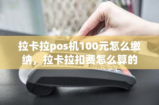 拉卡拉pos机100元怎么缴纳，拉卡拉扣费怎么算的