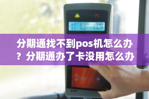 分期通找不到pos机怎么办？分期通办了卡没用怎么办