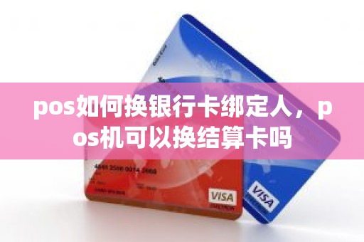 pos如何换银行卡绑定人，pos机可以换结算卡吗
