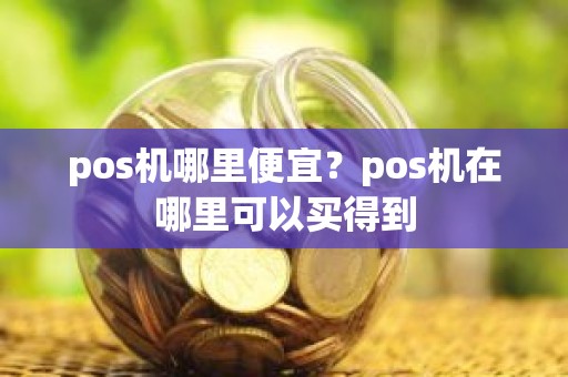 pos机哪里便宜？pos机在哪里可以买得到