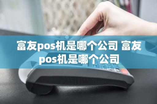 富友pos机是哪个公司 富友pos机是哪个公司