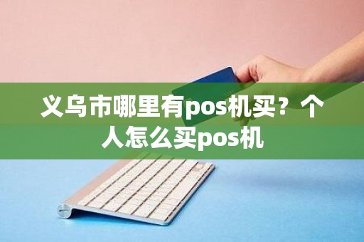 义乌市哪里有pos机买?个人怎么买pos机 义乌市哪里有pos机买?个人怎么买pos机