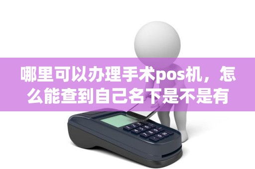 哪里可以办理手术pos机，怎么能查到自己名下是不是有pos机