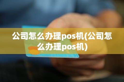 公司怎么办理pos机(公司怎么办理pos机)