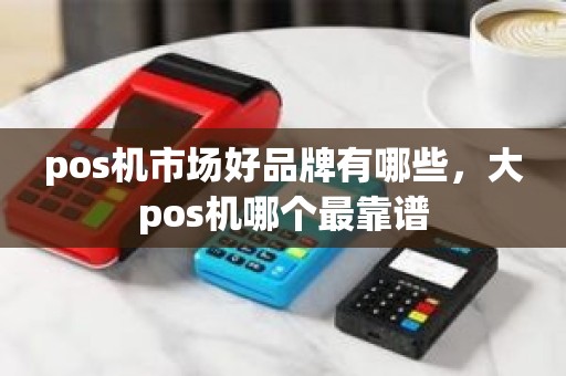 pos机市场好品牌有哪些，大pos机哪个最靠谱