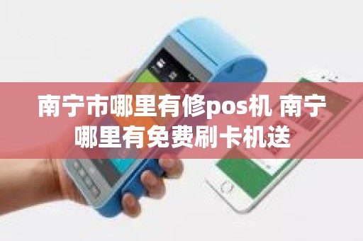 南宁市哪里有修pos机 南宁哪里有免费刷卡机送