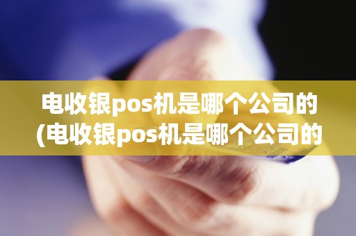 电收银pos机是哪个公司的(电收银pos机是哪个公司的)