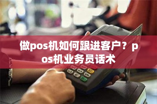 做pos机如何跟进客户？pos机业务员话术