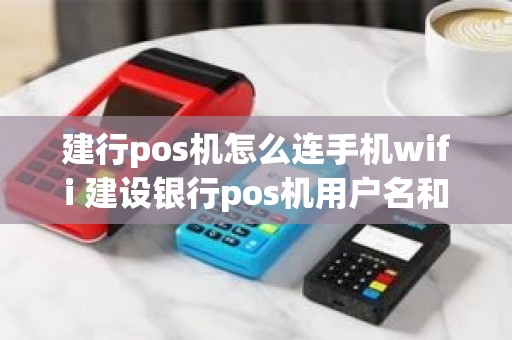 建行pos机怎么连手机wifi 建设银行pos机用户名和密码多少