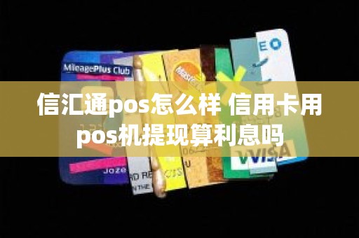 信汇通pos怎么样 信用卡用pos机提现算利息吗