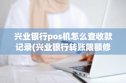 兴业银行pos机怎么查收款记录(兴业银行转账限额修改)