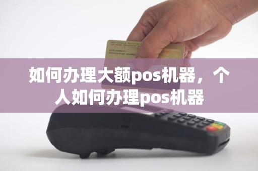 如何办理大额pos机器，个人如何办理pos机器