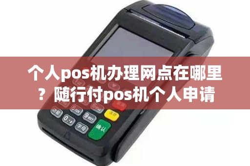 个人pos机办理网点在哪里？随行付pos机个人申请