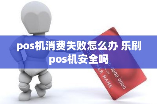 pos机消费失败怎么办 乐刷pos机安全吗