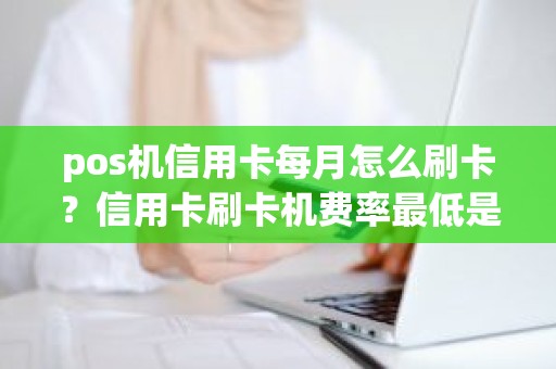 pos机信用卡每月怎么刷卡？信用卡刷卡机费率最低是多少