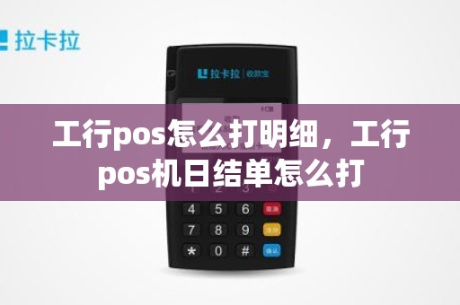 工行pos怎么打明细，工行pos机日结单怎么打