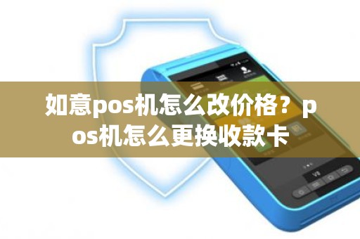 如意pos机怎么改价格？pos机怎么更换收款卡