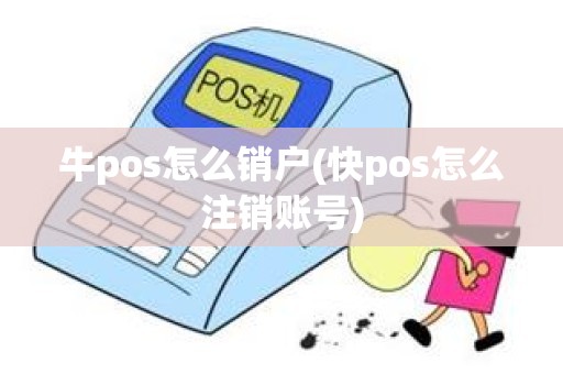 牛pos怎么销户(快pos怎么注销账号)