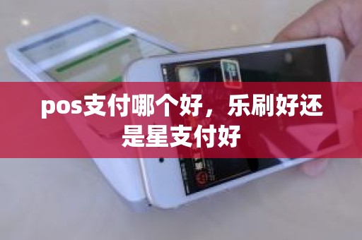 pos支付哪个好，乐刷好还是星支付好