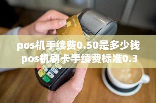 pos机手续费0.50是多少钱 pos机刷卡手续费标准0.38