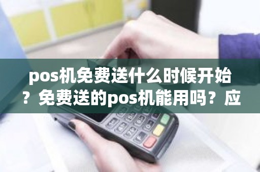 pos机免费送什么时候开始？免费送的pos机能用吗？应该注意什么