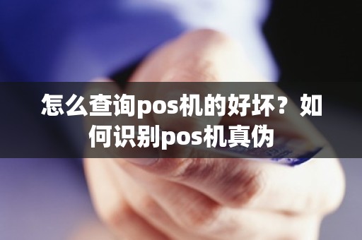 怎么查询pos机的好坏？如何识别pos机真伪