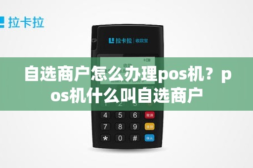 自选商户怎么办理pos机？pos机什么叫自选商户