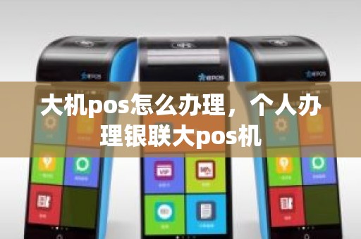 大机pos怎么办理，个人办理银联大pos机