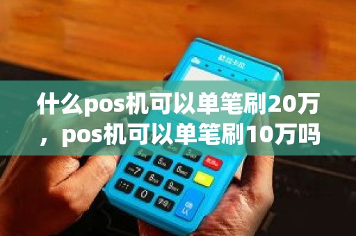 什么pos机可以单笔刷20万，pos机可以单笔刷10万吗