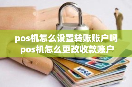 pos机怎么设置转账账户吗 pos机怎么更改收款账户