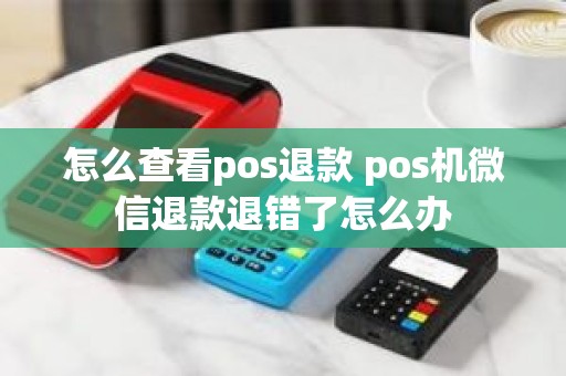 怎么查看pos退款 pos机微信退款退错了怎么办